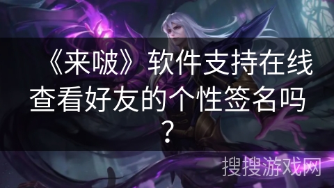 《来啵》软件支持在线查看好友的个性签名吗? 《来啵》软件支持在线查看好友的个性签名吗?