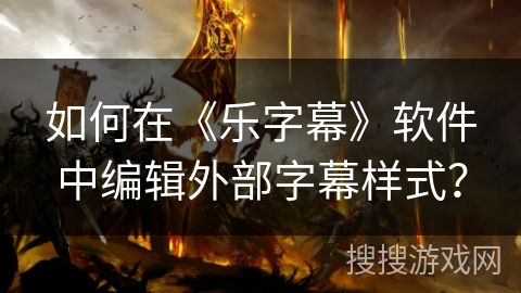 如何在《乐字幕》软件中编辑外部字幕样式? 如何在《乐字幕》软件中编辑外部字幕样式?