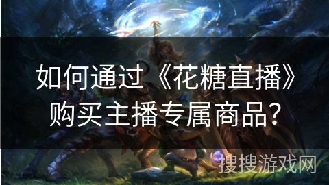 如何通过《花糖直播》购买主播专属商品? 如何通过《花糖直播》购买主播专属商品?