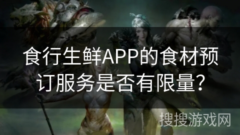 食行生鲜APP的食材预订服务是否有限量? 食行生鲜APP的食材预订服务是否有限量?