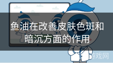 鱼油在改善皮肤色斑和暗沉方面的作用