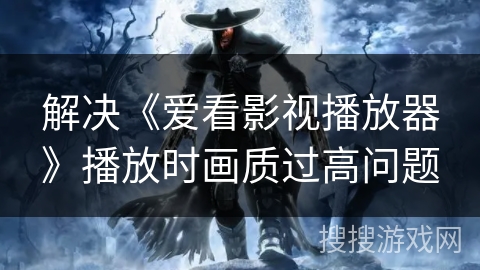 解决《爱看影视播放器》播放时画质过高问题