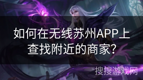 如何在无线苏州APP上查找附近的商家? 如何在无线苏州APP上查找附近的商家?