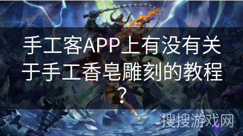 手工客APP上有没有关于手工香皂雕刻的教程？
