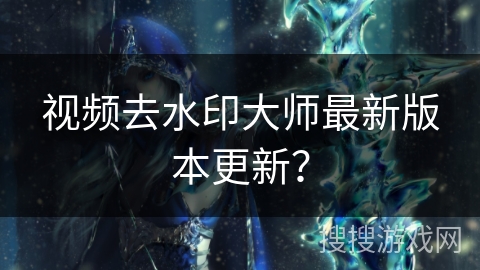 视频去水印大师最新版本更新? 视频去水印大师最新版本更新?