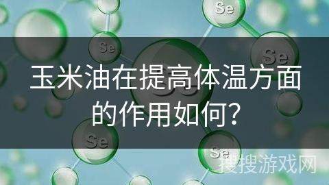 玉米油在提高体温方面的作用如何？