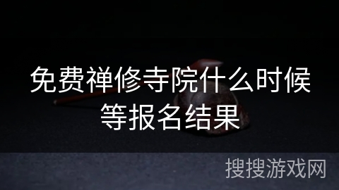 免费禅修寺院什么时候等报名结果 免费禅修寺院什么时候等报名结果