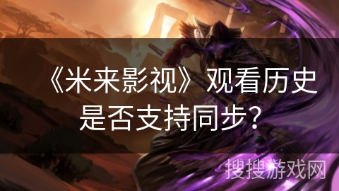 《米来影视》观看历史是否支持同步? 《米来影视》观看历史是否支持同步?