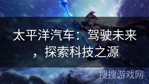 太平洋汽车:驾驶未来,探索科技之源 太平洋汽车:驾驶未来,探索科技之源