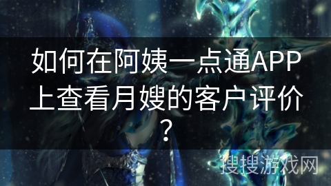 如何在阿姨一点通APP上查看月嫂的客户评价? 如何在阿姨一点通APP上查看月嫂的客户评价?