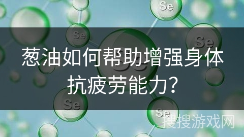 葱油如何帮助增强身体抗疲劳能力? 葱油如何帮助增强身体抗疲劳能力?