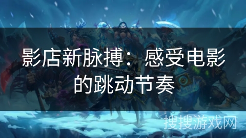 影店新脉搏：感受电影的跳动节奏