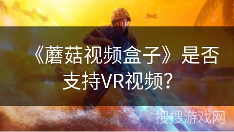 《蘑菇视频盒子》是否支持VR视频? 《蘑菇视频盒子》是否支持VR视频?