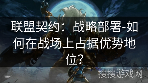 联盟契约:战略部署-如何在战场上占据优势地位? 联盟契约:战略部署-如何在战场上占据优势地位?