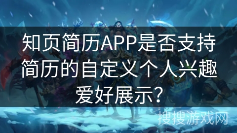 知页简历APP是否支持简历的自定义个人兴趣爱好展示? 知页简历APP是否支持简历的自定义个人兴趣爱好展示?