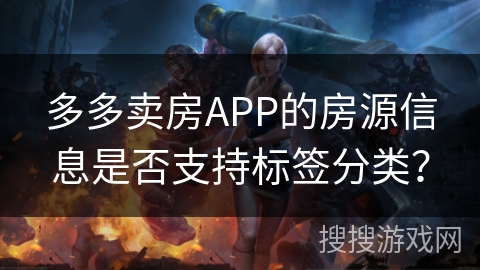 多多卖房APP的房源信息是否支持标签分类? 多多卖房APP的房源信息是否支持标签分类?
