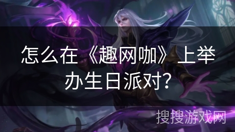 怎么在《趣网咖》上举办生日派对？