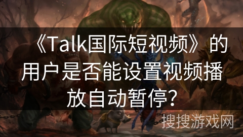 《Talk国际短视频》的用户是否能设置视频播放自动暂停? 《Talk国际短视频》的用户是否能设置视频播放自动暂停?
