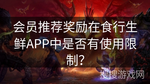 会员推荐奖励在食行生鲜APP中是否有使用限制? 会员推荐奖励在食行生鲜APP中是否有使用限制?