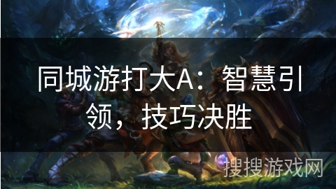 同城游打大A:智慧引领,技巧决胜 同城游打大A:智慧引领,技巧决胜