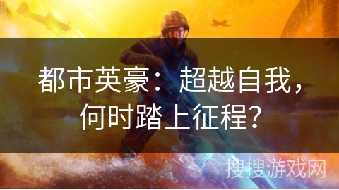 都市英豪:超越自我,何时踏上征程? 都市英豪:超越自我,何时踏上征程?