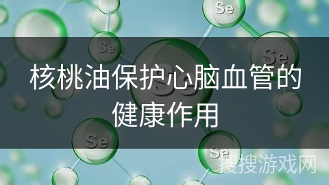 核桃油保护心脑血管的健康作用