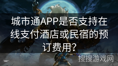 城市通APP是否支持在线支付酒店或民宿的预订费用? 城市通APP是否支持在线支付酒店或民宿的预订费用?