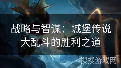战略与智谋:城堡传说大乱斗的胜利之道 战略与智谋:城堡传说大乱斗的胜利之道