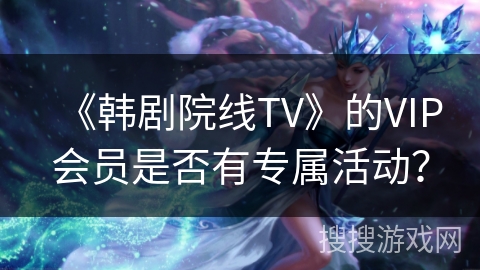 《韩剧院线TV》的VIP会员是否有专属活动? 《韩剧院线TV》的VIP会员是否有专属活动?