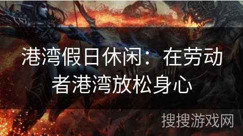 港湾假日休闲:在劳动者港湾放松身心 港湾假日休闲:在劳动者港湾放松身心