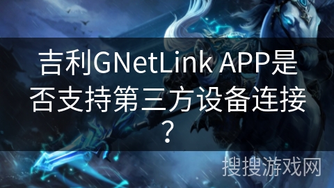 吉利GNetLink APP是否支持第三方设备连接? 吉利GNetLink APP是否支持第三方设备连接?