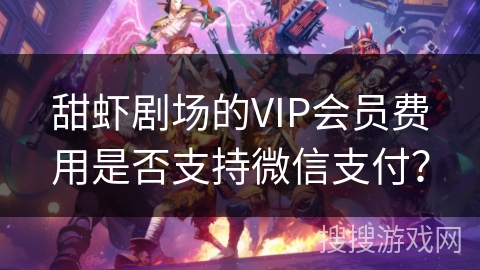 甜虾剧场的VIP会员费用是否支持微信支付? 甜虾剧场的VIP会员费用是否支持微信支付?
