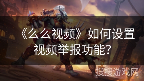 《么么视频》如何设置视频举报功能？