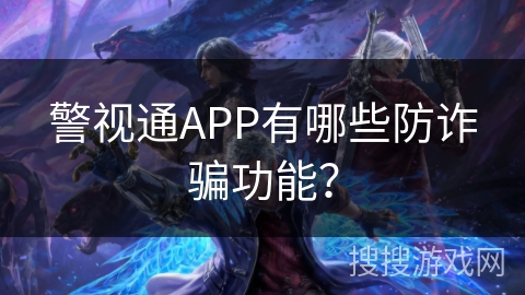 警视通APP有哪些防诈骗功能? 警视通APP有哪些防诈骗功能?