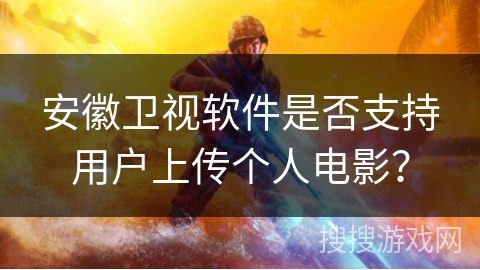 安徽卫视软件是否支持用户上传个人电影？