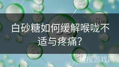 白砂糖如何缓解喉咙不适与疼痛?