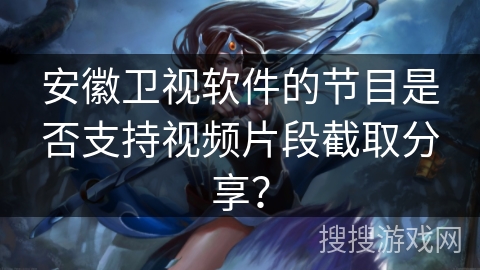 安徽卫视软件的节目是否支持视频片段截取分享? 安徽卫视软件的节目是否支持视频片段截取分享?