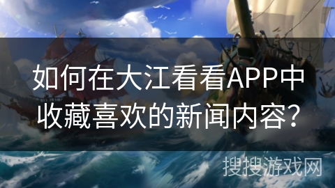 如何在大江看看APP中收藏喜欢的新闻内容? 如何在大江看看APP中收藏喜欢的新闻内容?