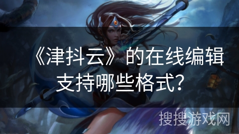 《津抖云》的在线编辑支持哪些格式? 《津抖云》的在线编辑支持哪些格式?