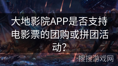大地影院APP是否支持电影票的团购或拼团活动? 大地影院APP是否支持电影票的团购或拼团活动?