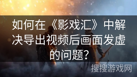 如何在《影戏汇》中解决导出视频后画面发虚的问题? 如何在《影戏汇》中解决导出视频后画面发虚的问题?