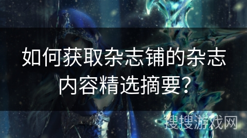 如何获取杂志铺的杂志内容精选摘要？