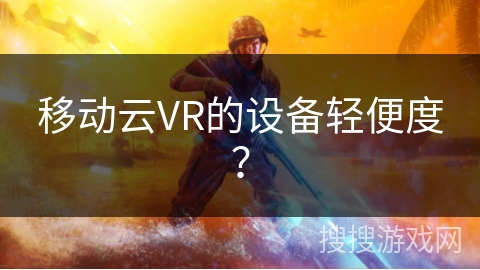 移动云VR的设备轻便度? 移动云VR的设备轻便度?