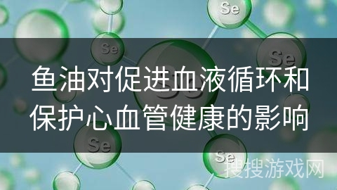 鱼油对促进血液循环和保护心血管健康的影响