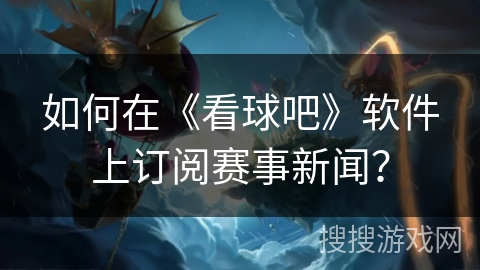 如何在《看球吧》软件上订阅赛事新闻? 如何在《看球吧》软件上订阅赛事新闻?
