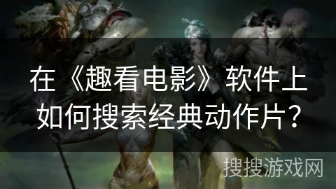 在《趣看电影》软件上如何搜索经典动作片? 在《趣看电影》软件上如何搜索经典动作片?