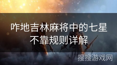咋地吉林麻将中的七星不靠规则详解 咋地吉林麻将中的七星不靠规则详解