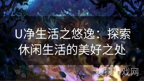 U净生活之悠逸:探索休闲生活的美好之处 U净生活之悠逸:探索休闲生活的美好之处