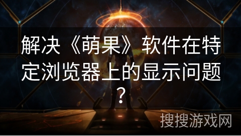解决《萌果》软件在特定浏览器上的显示问题? 解决《萌果》软件在特定浏览器上的显示问题?