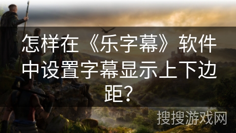 怎样在《乐字幕》软件中设置字幕显示上下边距? 怎样在《乐字幕》软件中设置字幕显示上下边距?